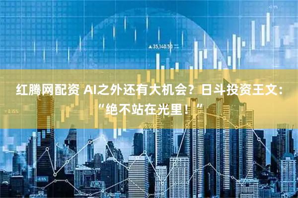 红腾网配资 AI之外还有大机会？日斗投资王文：“绝不站在光里！”