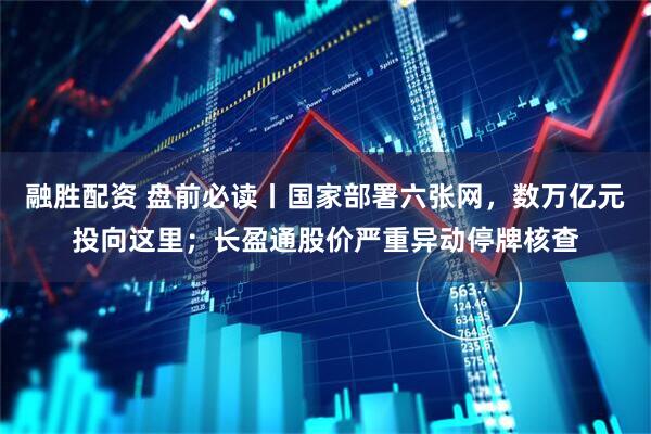 融胜配资 盘前必读丨国家部署六张网，数万亿元投向这里；长盈通股价严重异动停牌核查