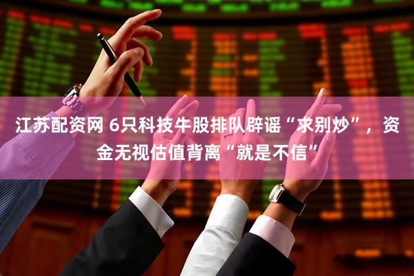 江苏配资网 6只科技牛股排队辟谣“求别炒”，资金无视估值背离“就是不信”