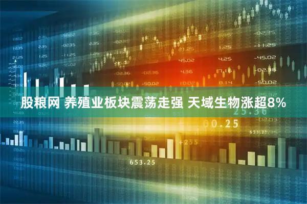 股粮网 养殖业板块震荡走强 天域生物涨超8%