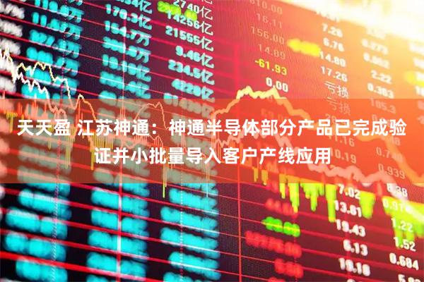 天天盈 江苏神通：神通半导体部分产品已完成验证并小批量导入客户产线应用