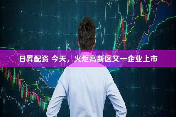 日昇配资 今天，火炬高新区又一企业上市