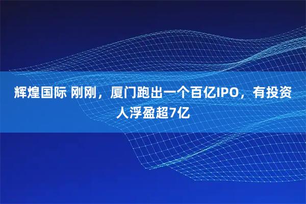 辉煌国际 刚刚，厦门跑出一个百亿IPO，有投资人浮盈超7亿