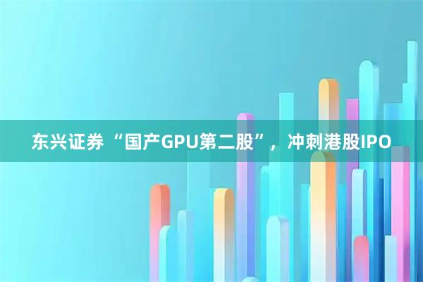 东兴证券 “国产GPU第二股”，冲刺港股IPO
