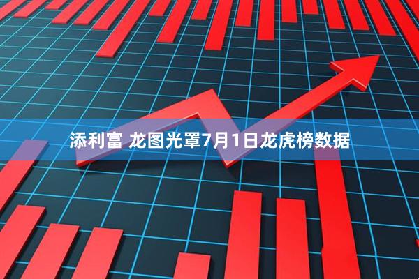 添利富 龙图光罩7月1日龙虎榜数据