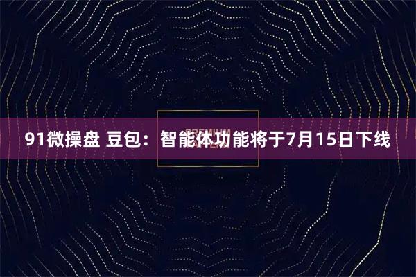 91微操盘 豆包：智能体功能将于7月15日下线