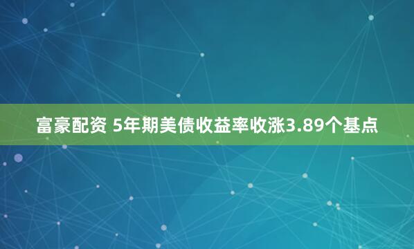 富豪配资 5年期美债收益率收涨3.89个基点