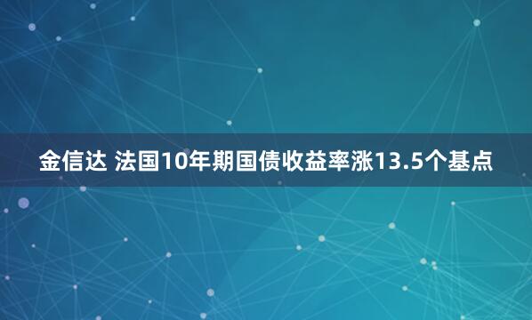 金信达 法国10年期国债收益率涨13.5个基点