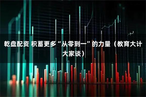 乾盘配资 积蓄更多“从零到一”的力量（教育大计大家谈）