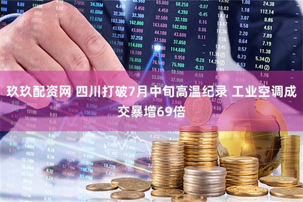 玖玖配资网 四川打破7月中旬高温纪录 工业空调成交暴增69倍