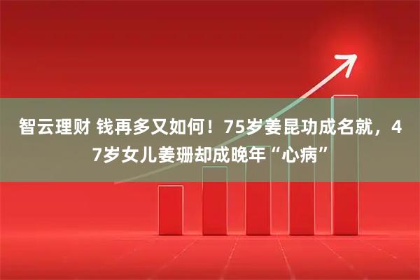 智云理财 钱再多又如何！75岁姜昆功成名就，47岁女儿姜珊却成晚年“心病”