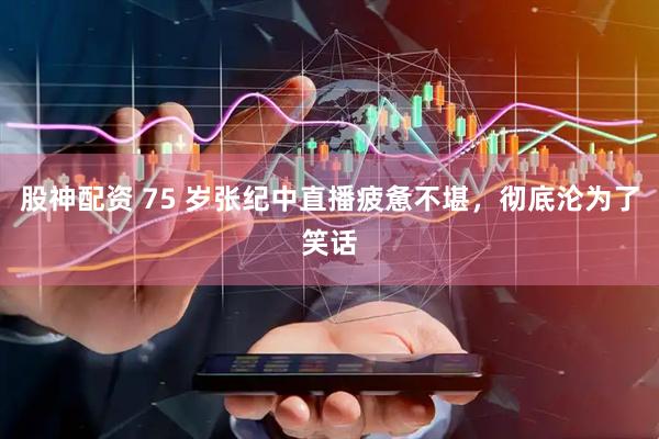 股神配资 75 岁张纪中直播疲惫不堪，彻底沦为了笑话