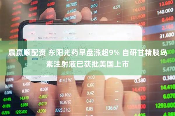 赢赢顺配资 东阳光药早盘涨超9% 自研甘精胰岛素注射液已获批美国上市