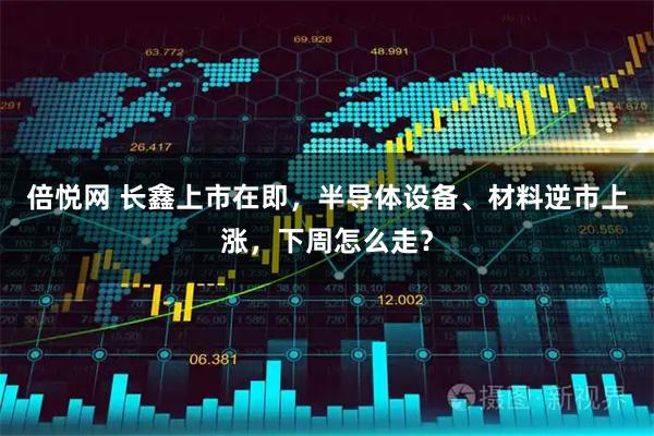 倍悦网 长鑫上市在即，半导体设备、材料逆市上涨，下周怎么走？