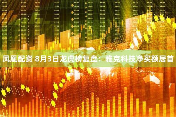 凤凰配资 8月3日龙虎榜复盘：雅克科技净买额居首