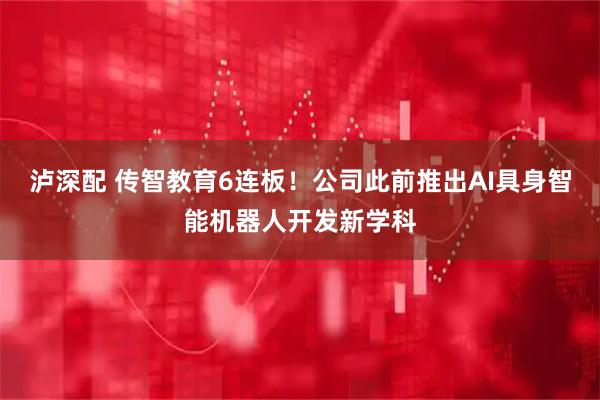 泸深配 传智教育6连板！公司此前推出AI具身智能机器人开发新学科