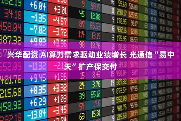 兴华配资 AI算力需求驱动业绩增长 光通信“易中天”扩产保交付