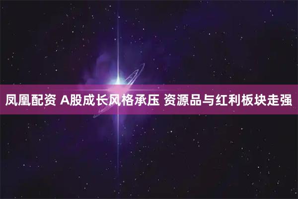 凤凰配资 A股成长风格承压 资源品与红利板块走强