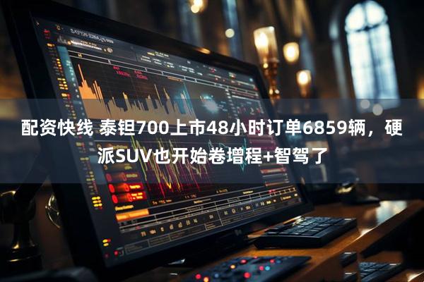 配资快线 泰钽700上市48小时订单6859辆，硬派SUV也开始卷增程+智驾了